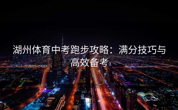 湖州体育中考跑步攻略：满分技巧与高效备考