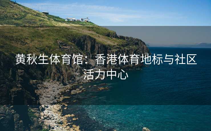 黄秋生体育馆：香港体育地标与社区活力中心
