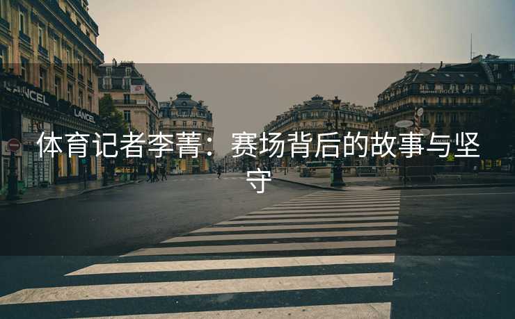 体育记者李菁：赛场背后的故事与坚守