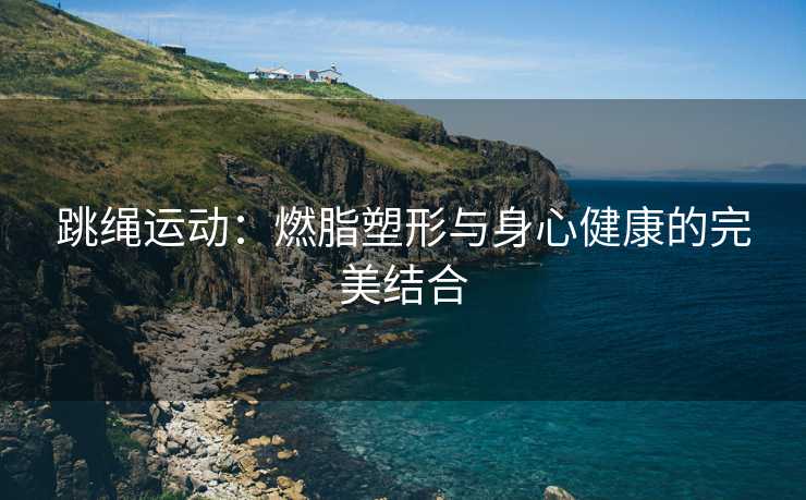 跳绳运动：燃脂塑形与身心健康的完美结合