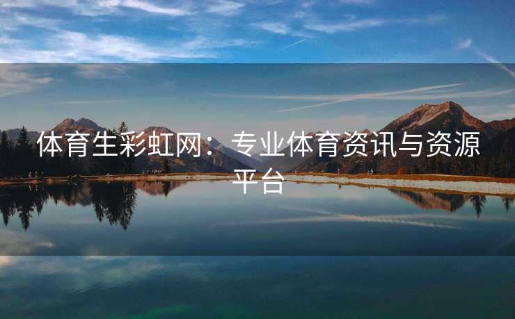 体育生彩虹网：专业体育资讯与资源平台