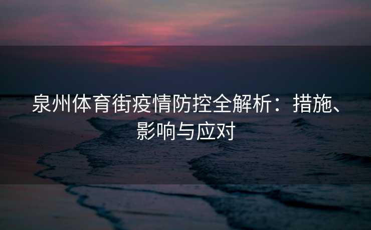 泉州体育街疫情防控全解析：措施、影响与应对