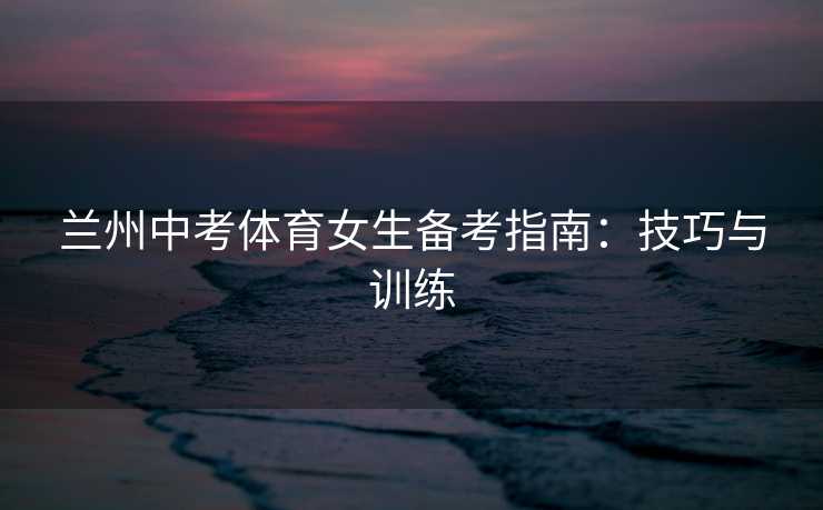 兰州中考体育女生备考指南：技巧与训练