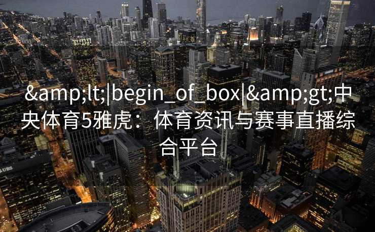 &lt;|begin_of_box|&gt;中央体育5雅虎：体育资讯与赛事直播综合平台