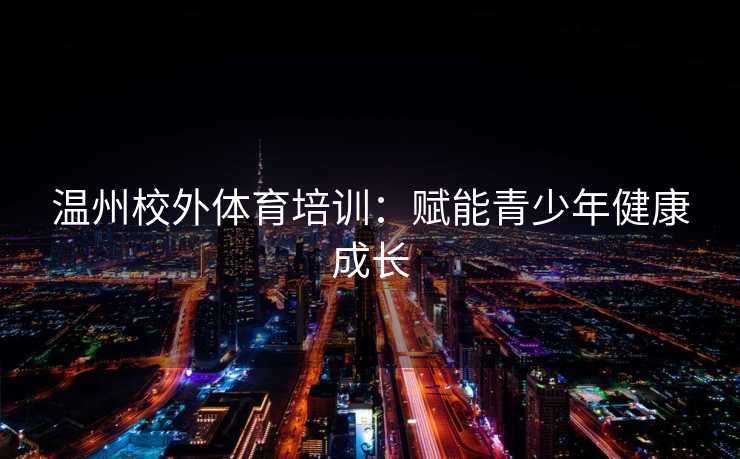 温州校外体育培训：赋能青少年健康成长