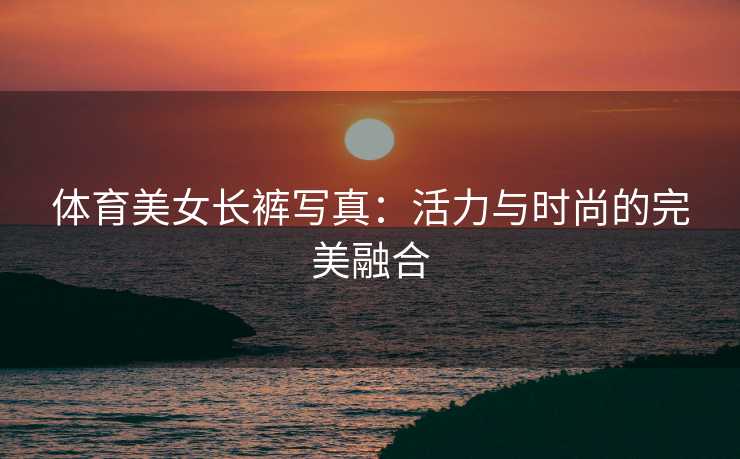 体育美女长裤写真：活力与时尚的完美融合