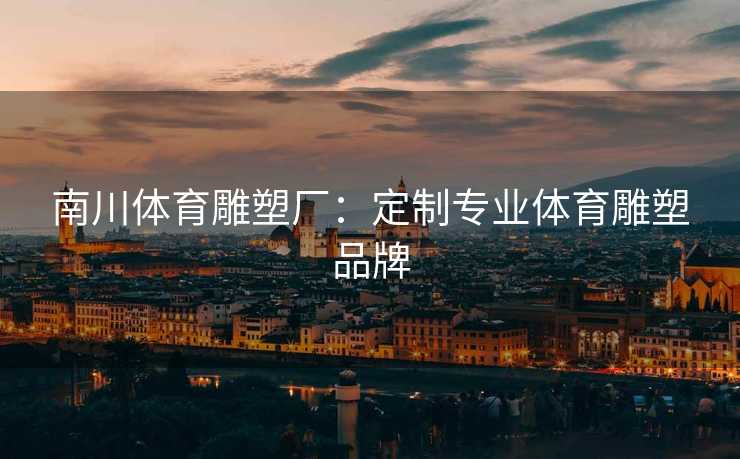 南川体育雕塑厂：定制专业体育雕塑品牌