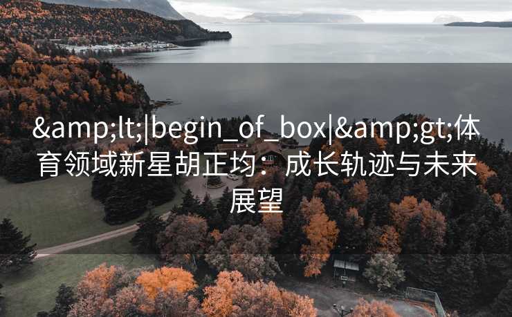 &lt;|begin_of_box|&gt;体育领域新星胡正均：成长轨迹与未来展望