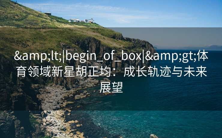 &lt;|begin_of_box|&gt;体育领域新星胡正均：成长轨迹与未来展望