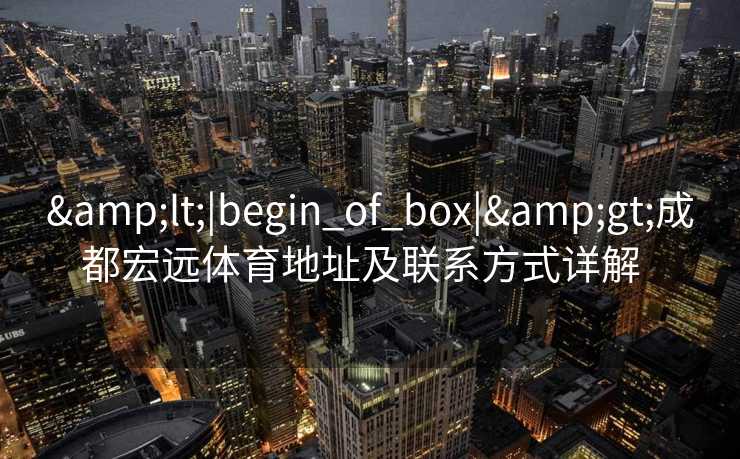 &lt;|begin_of_box|&gt;成都宏远体育地址及联系方式详解  