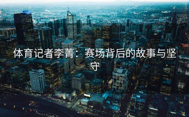 体育记者李菁：赛场背后的故事与坚守