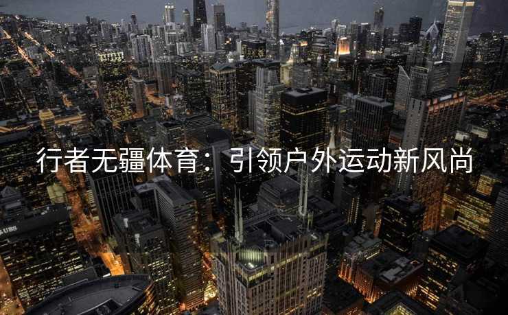 行者无疆体育：引领户外运动新风尚