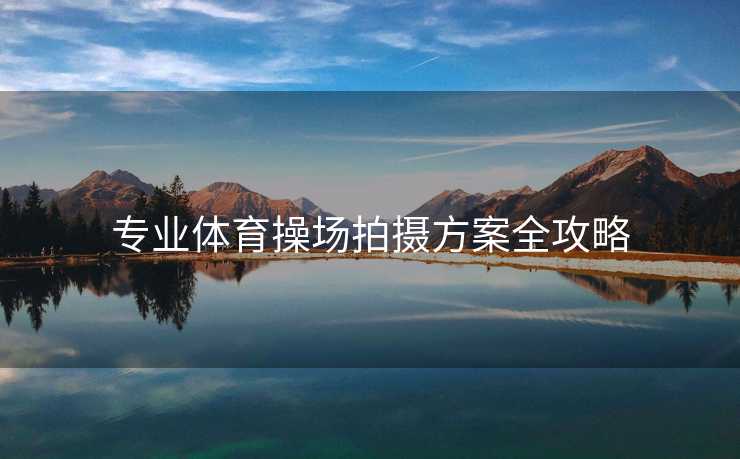 专业体育操场拍摄方案全攻略