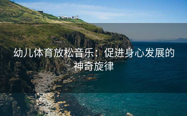 幼儿体育放松音乐：促进身心发展的神奇旋律