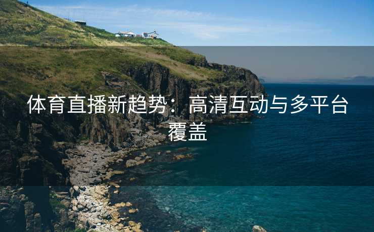 体育直播新趋势：高清互动与多平台覆盖