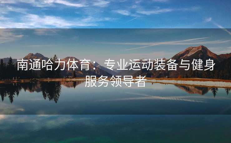 南通哈力体育：专业运动装备与健身服务领导者