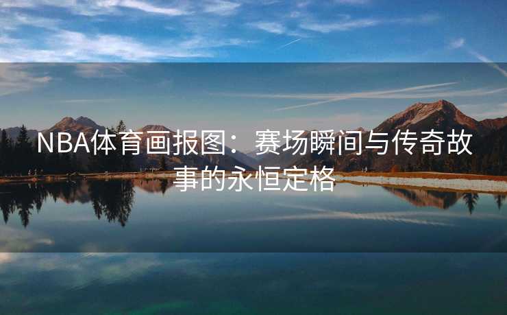 NBA体育画报图：赛场瞬间与传奇故事的永恒定格