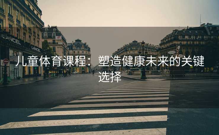 儿童体育课程：塑造健康未来的关键选择