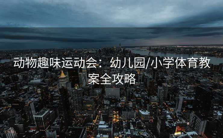 动物趣味运动会：幼儿园/小学体育教案全攻略