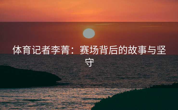 体育记者李菁：赛场背后的故事与坚守