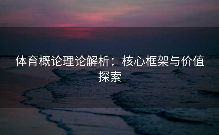 体育概论理论解析：核心框架与价值探索