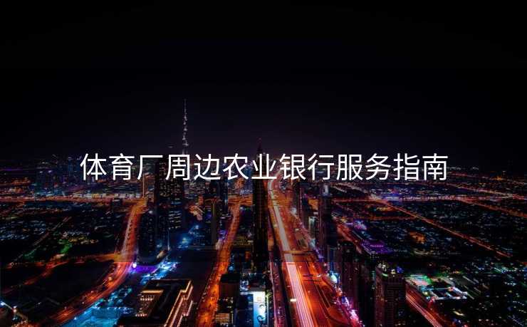 体育厂周边农业银行服务指南