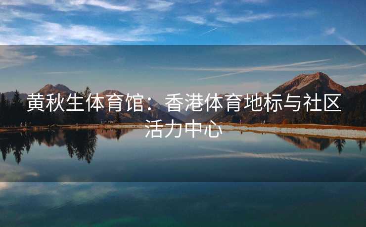 黄秋生体育馆：香港体育地标与社区活力中心