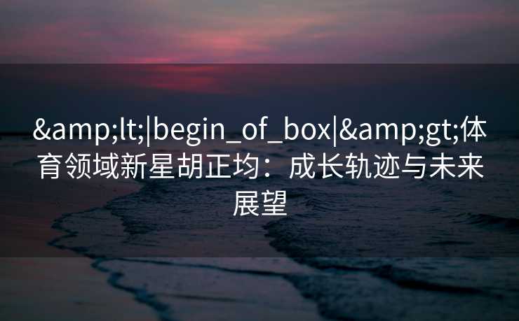&lt;|begin_of_box|&gt;体育领域新星胡正均：成长轨迹与未来展望