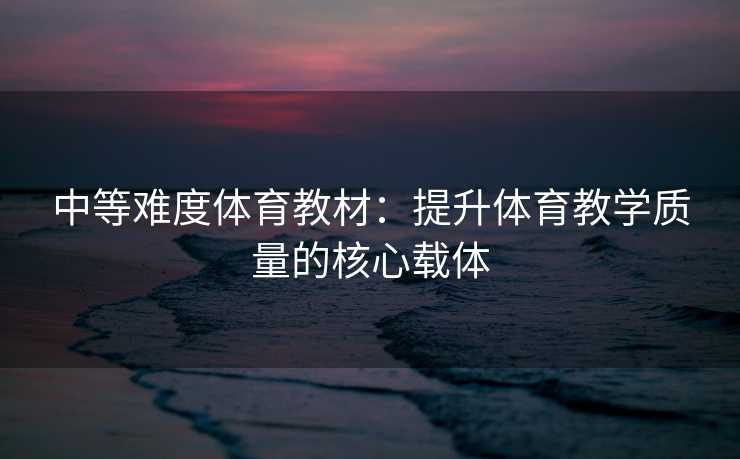 中等难度体育教材：提升体育教学质量的核心载体