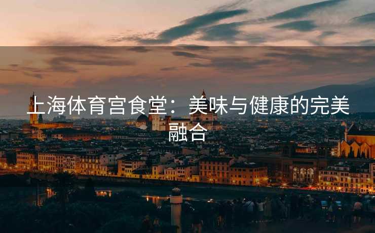 上海体育宫食堂：美味与健康的完美融合