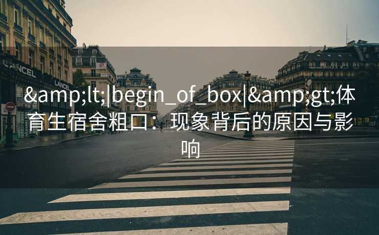 &lt;|begin_of_box|&gt;体育生宿舍粗口：现象背后的原因与影响