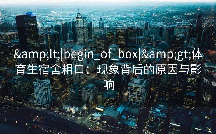&lt;|begin_of_box|&gt;体育生宿舍粗口：现象背后的原因与影响
