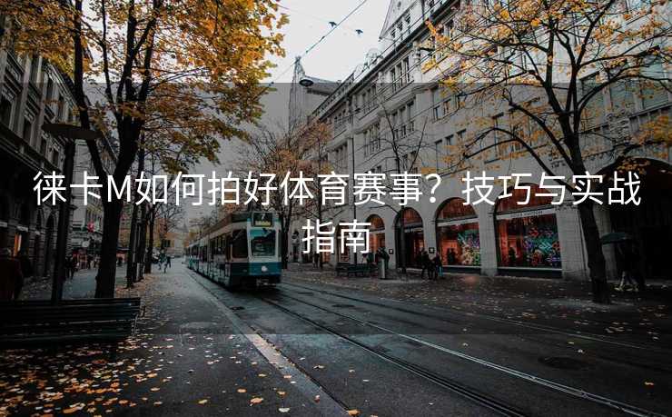 徕卡M如何拍好体育赛事？技巧与实战指南
