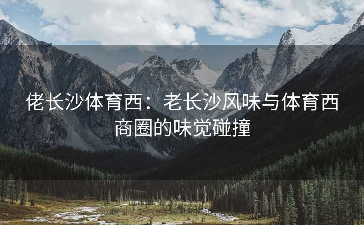 佬长沙体育西：老长沙风味与体育西商圈的味觉碰撞