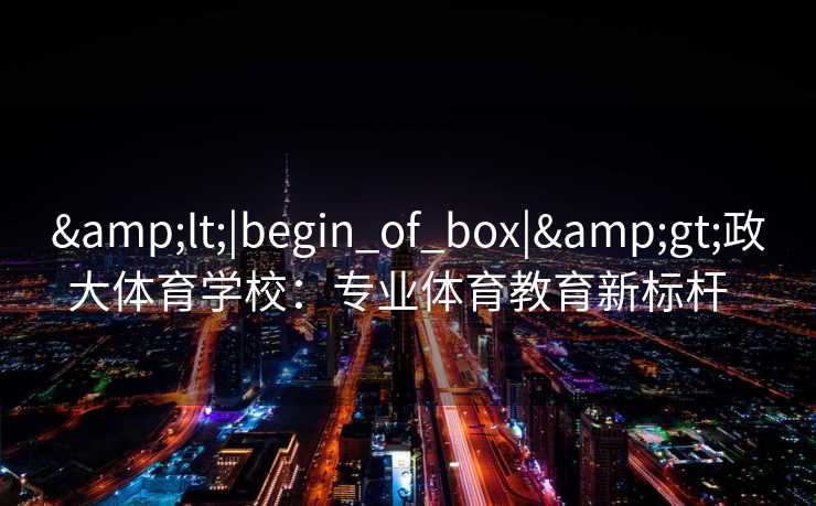 &lt;|begin_of_box|&gt;政大体育学校：专业体育教育新标杆  