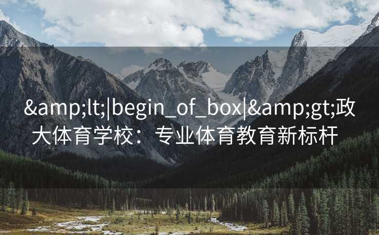 &lt;|begin_of_box|&gt;政大体育学校：专业体育教育新标杆  