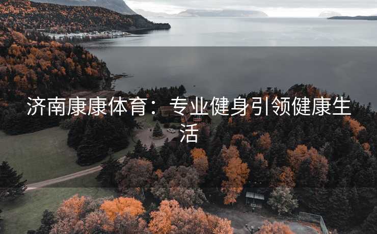 济南康康体育：专业健身引领健康生活