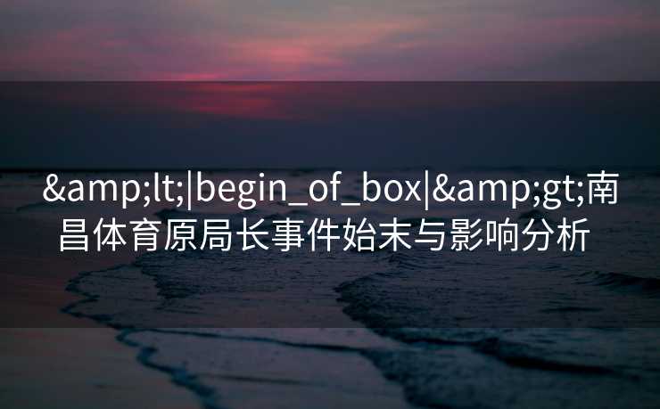 &lt;|begin_of_box|&gt;南昌体育原局长事件始末与影响分析  