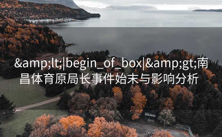 &lt;|begin_of_box|&gt;南昌体育原局长事件始末与影响分析  