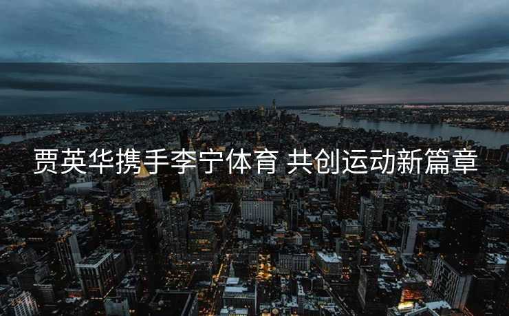 贾英华携手李宁体育 共创运动新篇章