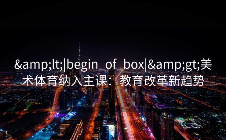 &lt;|begin_of_box|&gt;美术体育纳入主课：教育改革新趋势