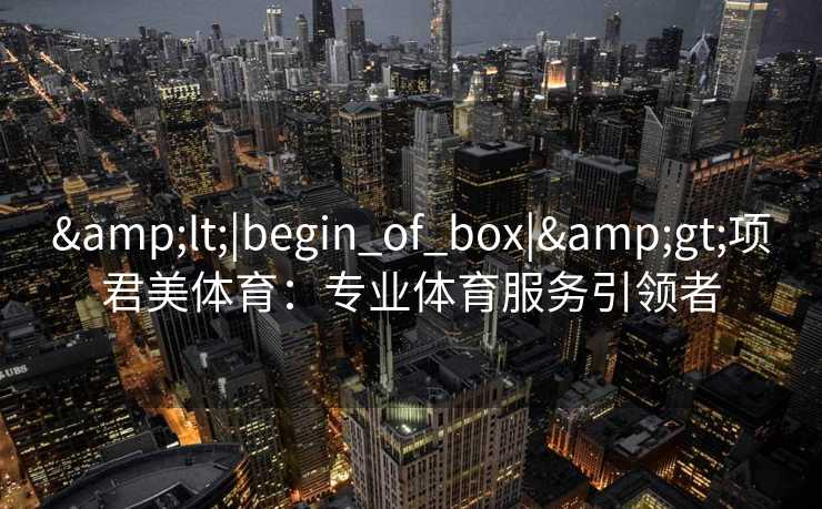 &lt;|begin_of_box|&gt;项君美体育：专业体育服务引领者