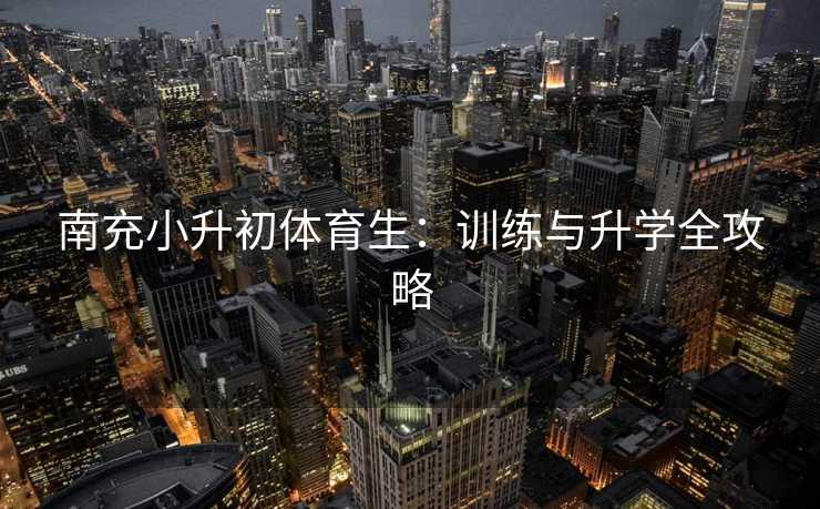 南充小升初体育生：训练与升学全攻略