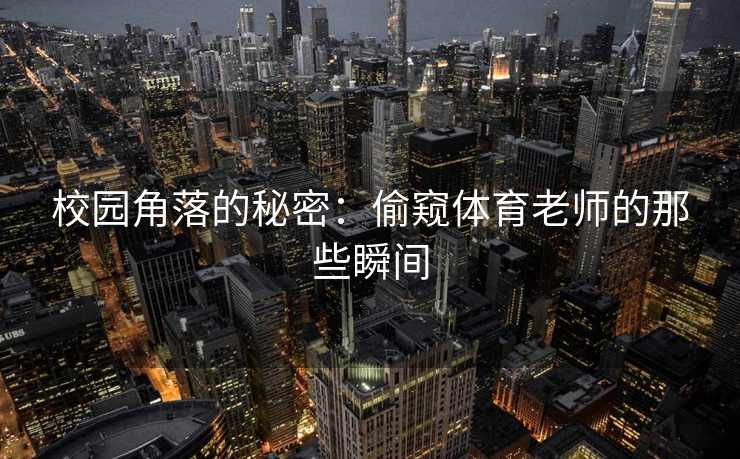 校园角落的秘密：偷窥体育老师的那些瞬间