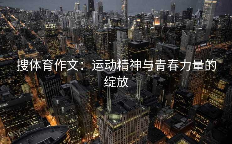 搜体育作文：运动精神与青春力量的绽放