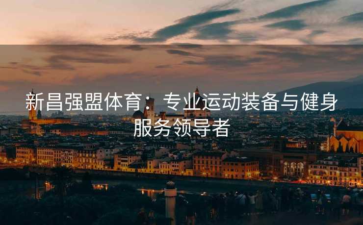 新昌强盟体育：专业运动装备与健身服务领导者