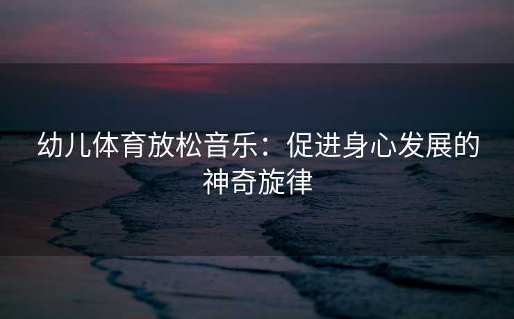 幼儿体育放松音乐：促进身心发展的神奇旋律