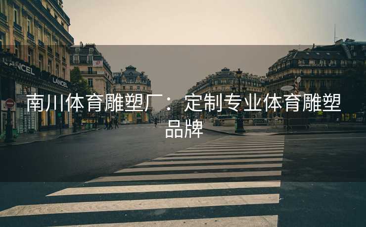 南川体育雕塑厂：定制专业体育雕塑品牌