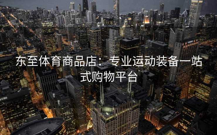 东至体育商品店：专业运动装备一站式购物平台