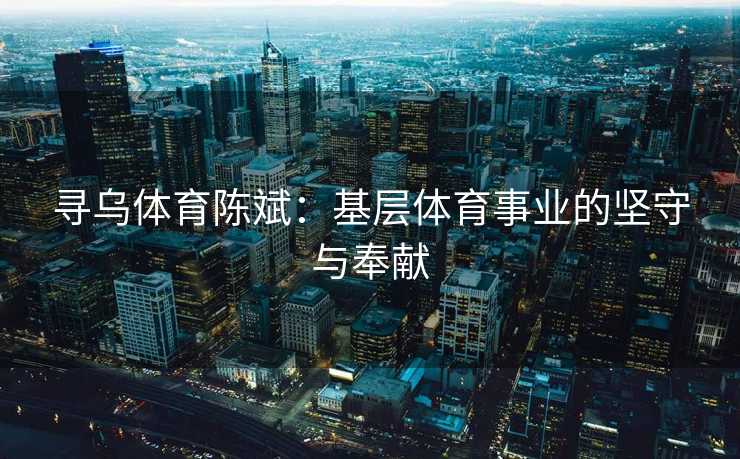 寻乌体育陈斌：基层体育事业的坚守与奉献